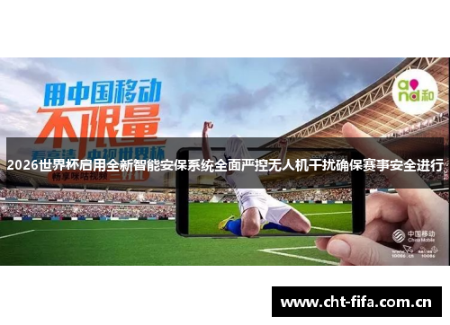 2026世界杯启用全新智能安保系统全面严控无人机干扰确保赛事安全进行 2026世界杯启用全新智能安保系统全面严控无人机干扰确保赛事安全进行