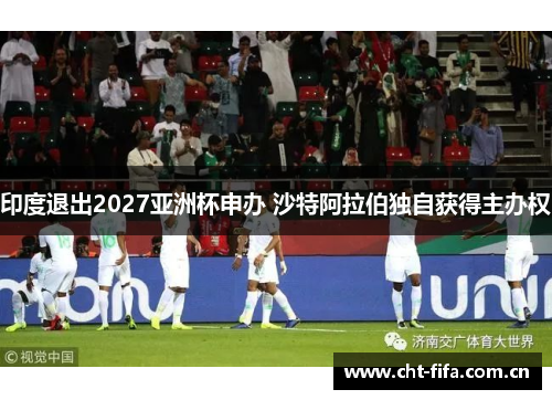 印度退出2027亚洲杯申办 沙特阿拉伯独自获得主办权 印度退出2027亚洲杯申办 沙特阿拉伯独自获得主办权